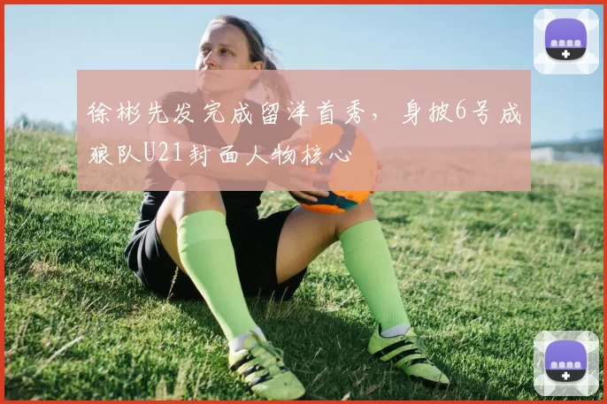 徐彬先发完成留洋首秀，身披6号成狼队U21封面人物核心