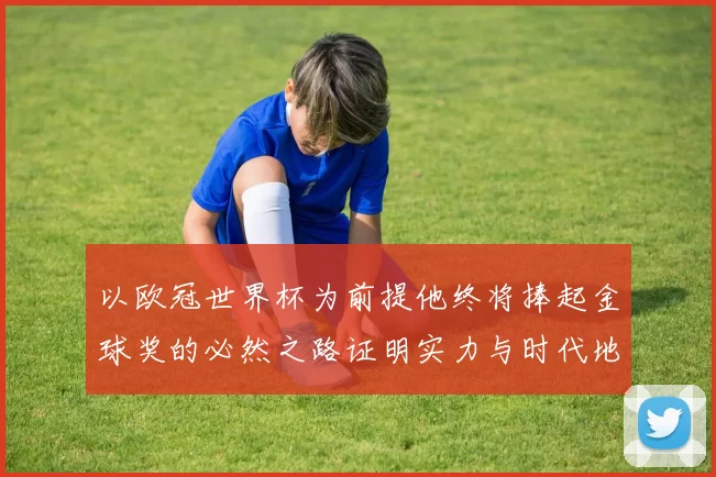 以欧冠世界杯为前提他终将捧起金球奖的必然之路证明实力与时代地位